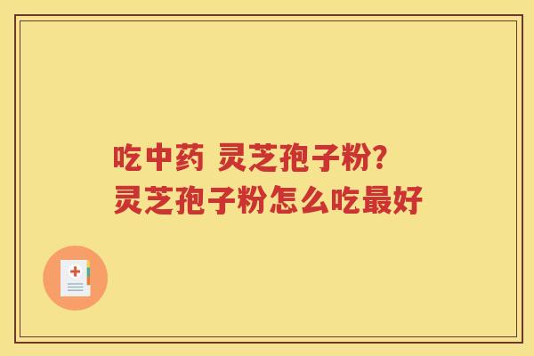 吃中药 灵芝孢子粉？灵芝孢子粉怎么吃最好