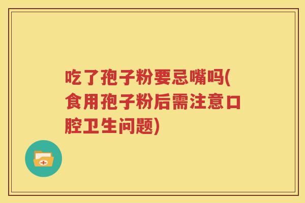 吃了孢子粉要忌嘴吗(食用孢子粉后需注意口腔卫生问题)