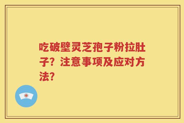 吃破壁灵芝孢子粉拉肚子？注意事项及应对方法？