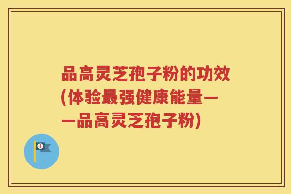 品高灵芝孢子粉的功效(体验最强健康能量——品高灵芝孢子粉)