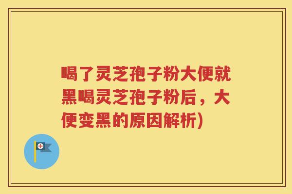 喝了灵芝孢子粉大便就黑喝灵芝孢子粉后，大便变黑的原因解析)
