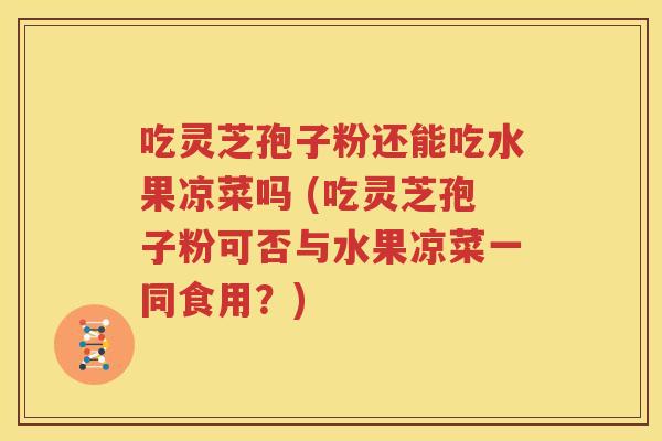 吃灵芝孢子粉还能吃水果凉菜吗 (吃灵芝孢子粉可否与水果凉菜一同食用？)