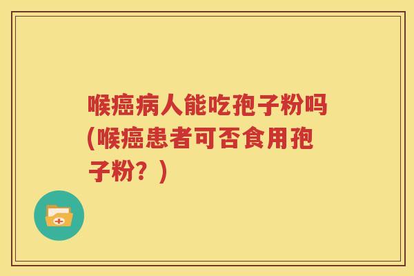 喉癌病人能吃孢子粉吗(喉癌患者可否食用孢子粉？)
