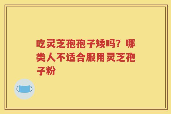 吃灵芝孢孢子矮吗？哪类人不适合服用灵芝孢子粉