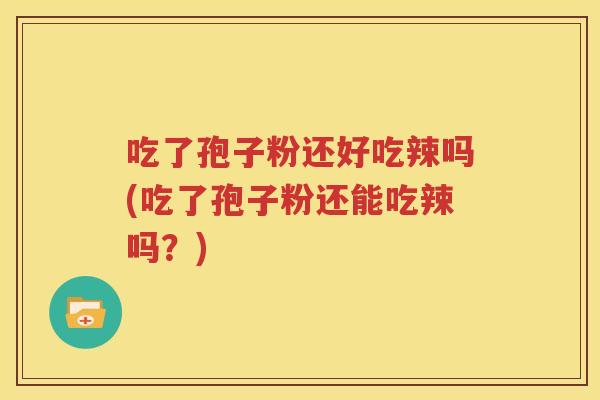 吃了孢子粉还好吃辣吗(吃了孢子粉还能吃辣吗？)