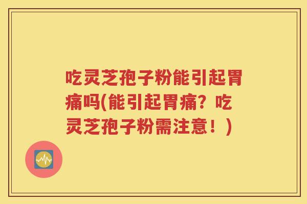 吃灵芝孢子粉能引起胃痛吗(能引起胃痛？吃灵芝孢子粉需注意！)