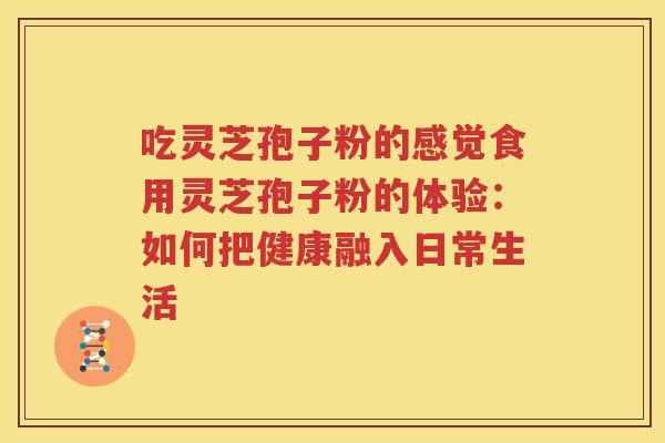 吃灵芝孢子粉的感觉食用灵芝孢子粉的体验：如何把健康融入日常生活