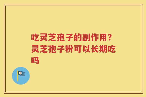吃灵芝孢子的副作用？灵芝孢子粉可以长期吃吗