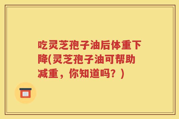吃灵芝孢子油后体重下降(灵芝孢子油可帮助减重，你知道吗？)