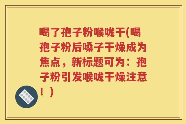 喝了孢子粉喉咙干(喝孢子粉后嗓子干燥成为焦点，新标题可为：孢子粉引发喉咙干燥注意！)