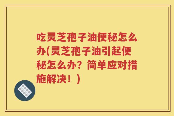 吃灵芝孢子油便秘怎么办(灵芝孢子油引起便秘怎么办？简单应对措施解决！)