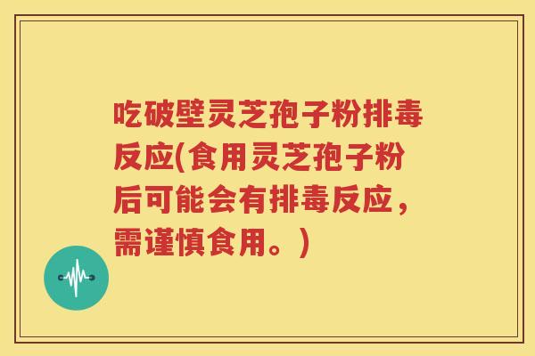 吃破壁灵芝孢子粉排毒反应(食用灵芝孢子粉后可能会有排毒反应，需谨慎食用。)