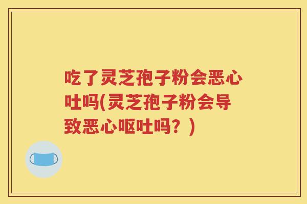 吃了灵芝孢子粉会恶心吐吗(灵芝孢子粉会导致恶心呕吐吗？)