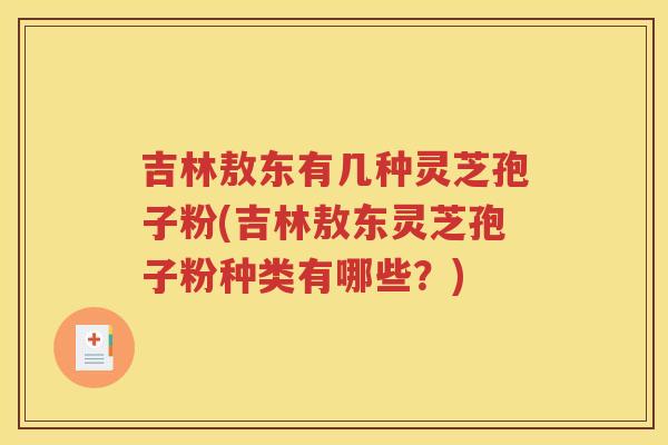吉林敖东有几种灵芝孢子粉(吉林敖东灵芝孢子粉种类有哪些？)