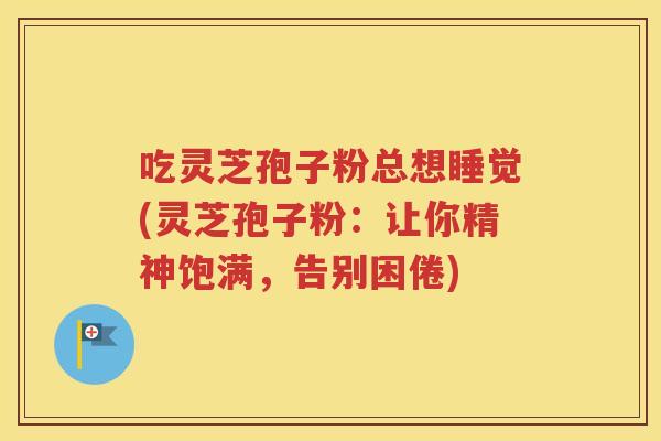 吃灵芝孢子粉总想睡觉(灵芝孢子粉：让你精神饱满，告别困倦)