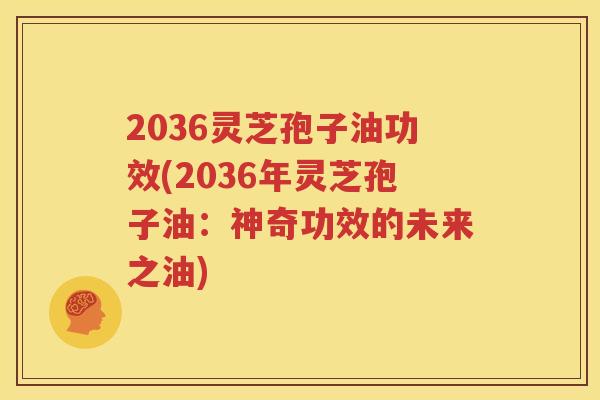 2036灵芝孢子油功效(2036年灵芝孢子油：神奇功效的未来之油)