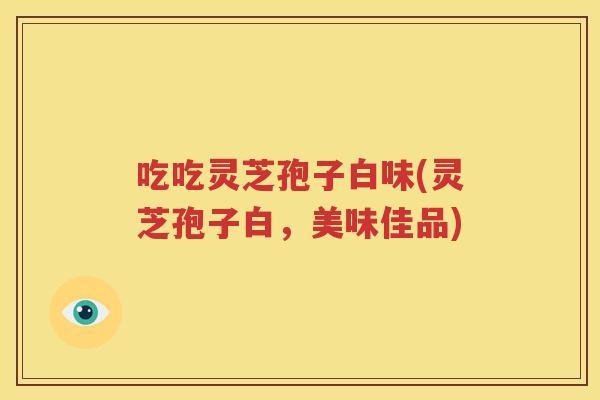 吃吃灵芝孢子白味(灵芝孢子白，美味佳品)
