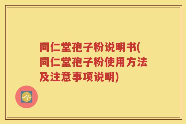 同仁堂孢子粉说明书(同仁堂孢子粉使用方法及注意事项说明)