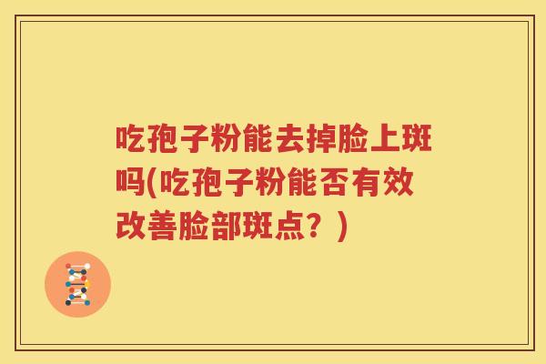 吃孢子粉能去掉脸上斑吗(吃孢子粉能否有效改善脸部斑点？)