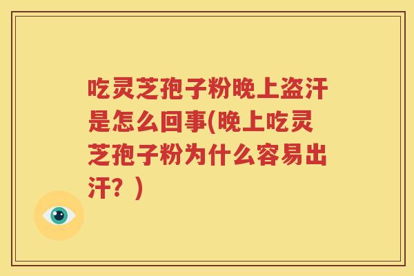 吃灵芝孢子粉晚上盗汗是怎么回事(晚上吃灵芝孢子粉为什么容易出汗？)