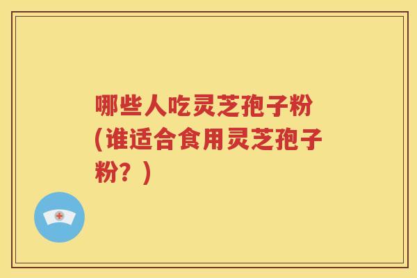 哪些人吃灵芝孢子粉 (谁适合食用灵芝孢子粉？)