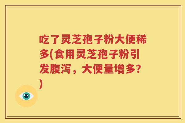 吃了灵芝孢子粉大便稀多(食用灵芝孢子粉引发腹泻，大便量增多？)