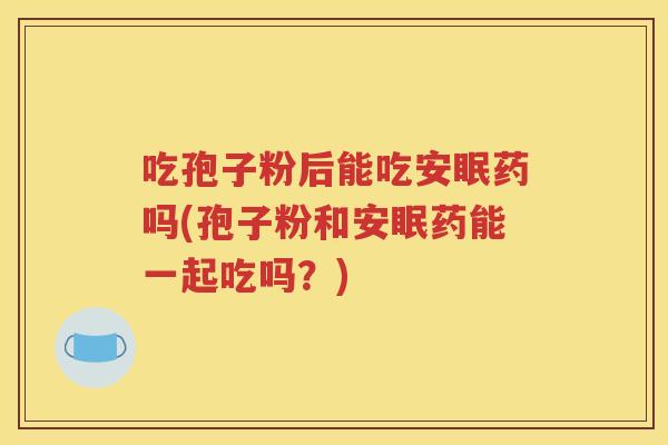 吃孢子粉后能吃安眠药吗(孢子粉和安眠药能一起吃吗？)