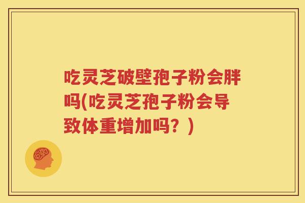 吃灵芝破壁孢子粉会胖吗(吃灵芝孢子粉会导致体重增加吗？)