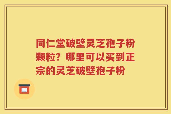 同仁堂破壁灵芝孢子粉颗粒？哪里可以买到正宗的灵芝破壁孢子粉