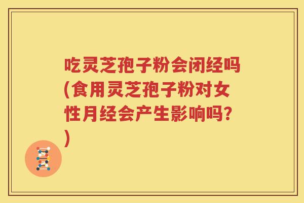 吃灵芝孢子粉会闭经吗(食用灵芝孢子粉对女性月经会产生影响吗？)