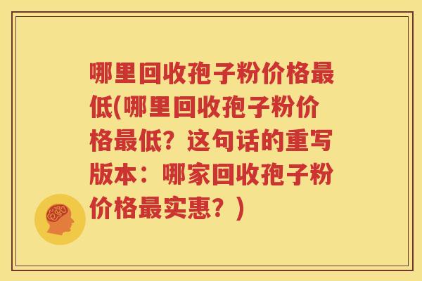 哪里回收孢子粉价格最低(哪里回收孢子粉价格最低？这句话的重写版本：哪家回收孢子粉价格最实惠？)