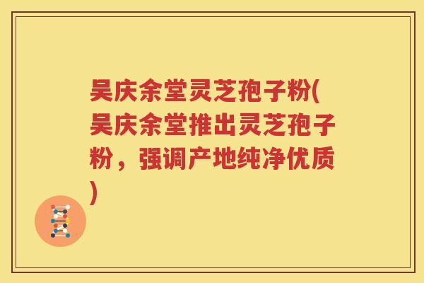 吴庆余堂灵芝孢子粉(吴庆余堂推出灵芝孢子粉，强调产地纯净优质)
