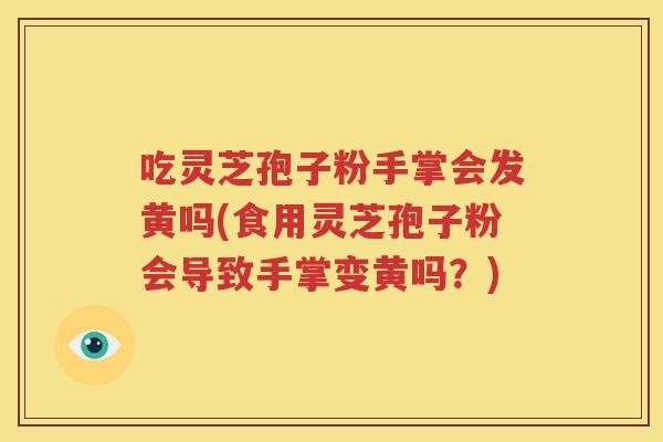 吃灵芝孢子粉手掌会发黄吗(食用灵芝孢子粉会导致手掌变黄吗？)