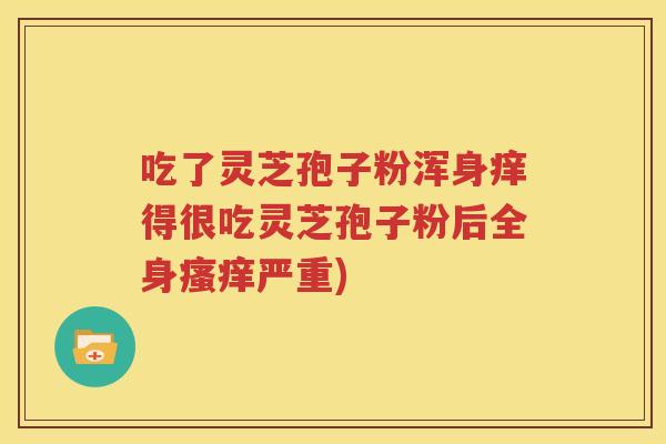 吃了灵芝孢子粉浑身痒得很吃灵芝孢子粉后全身瘙痒严重)