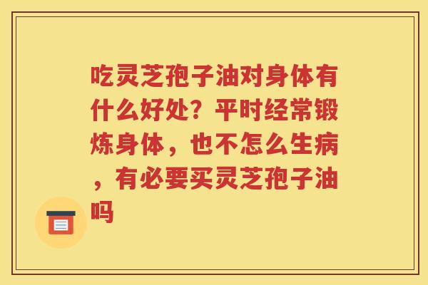 吃灵芝孢子油对身体有什么好处？平时经常锻炼身体，也不怎么生病，有必要买灵芝孢子油吗