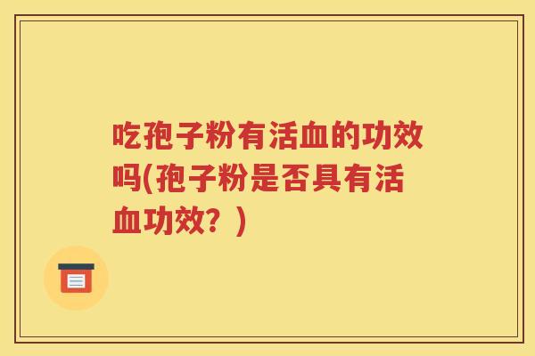吃孢子粉有活血的功效吗(孢子粉是否具有活血功效？)