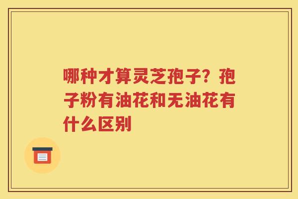 哪种才算灵芝孢子？孢子粉有油花和无油花有什么区别
