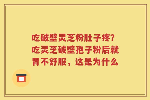 吃破壁灵芝粉肚子疼？吃灵芝破壁孢子粉后就胃不舒服，这是为什么