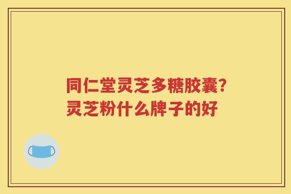 同仁堂灵芝多糖胶囊？灵芝粉什么牌子的好