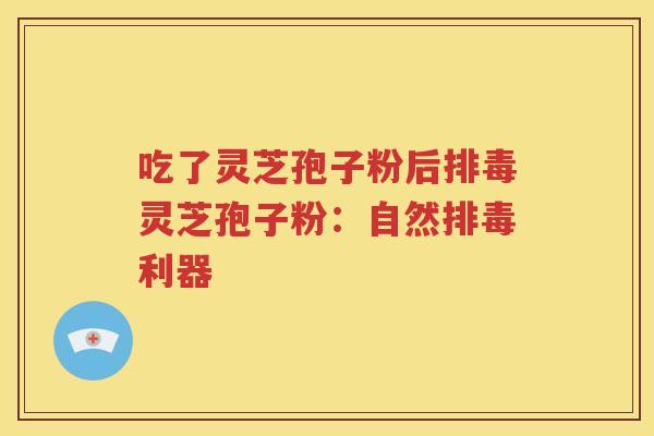 吃了灵芝孢子粉后排毒灵芝孢子粉：自然排毒利器