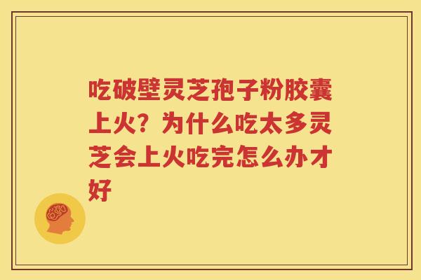 吃破壁灵芝孢子粉胶囊上火？为什么吃太多灵芝会上火吃完怎么办才好