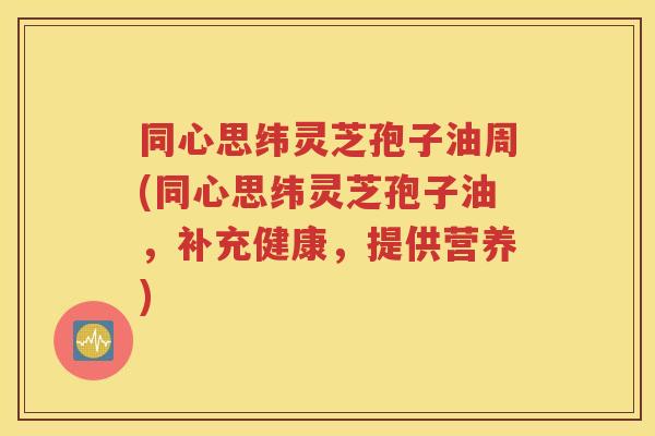 同心思纬灵芝孢子油周(同心思纬灵芝孢子油，补充健康，提供营养)