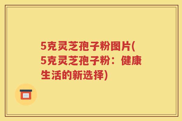 5克灵芝孢子粉图片(5克灵芝孢子粉：健康生活的新选择)