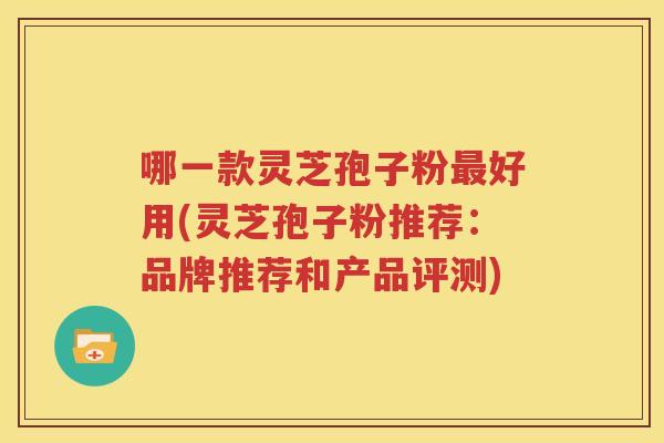 哪一款灵芝孢子粉最好用(灵芝孢子粉推荐：品牌推荐和产品评测)