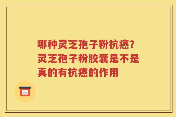 哪种灵芝孢子粉抗癌？灵芝孢子粉胶囊是不是真的有抗癌的作用
