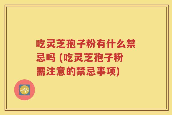 吃灵芝孢子粉有什么禁忌吗 (吃灵芝孢子粉需注意的禁忌事项)