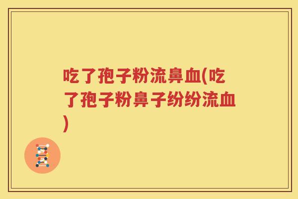 吃了孢子粉流鼻血(吃了孢子粉鼻子纷纷流血)