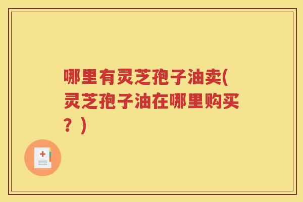 哪里有灵芝孢子油卖(灵芝孢子油在哪里购买？)