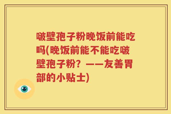 啵壁孢子粉晚饭前能吃吗(晚饭前能不能吃啵壁孢子粉？——友善胃部的小贴士)