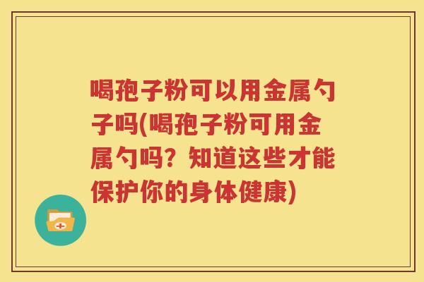 喝孢子粉可以用金属勺子吗(喝孢子粉可用金属勺吗？知道这些才能保护你的身体健康)